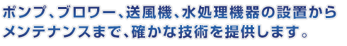 ポンプ、ブロワー、送風機、水処理機器の設置からメンテナンスまで、確かな技術を提供します。